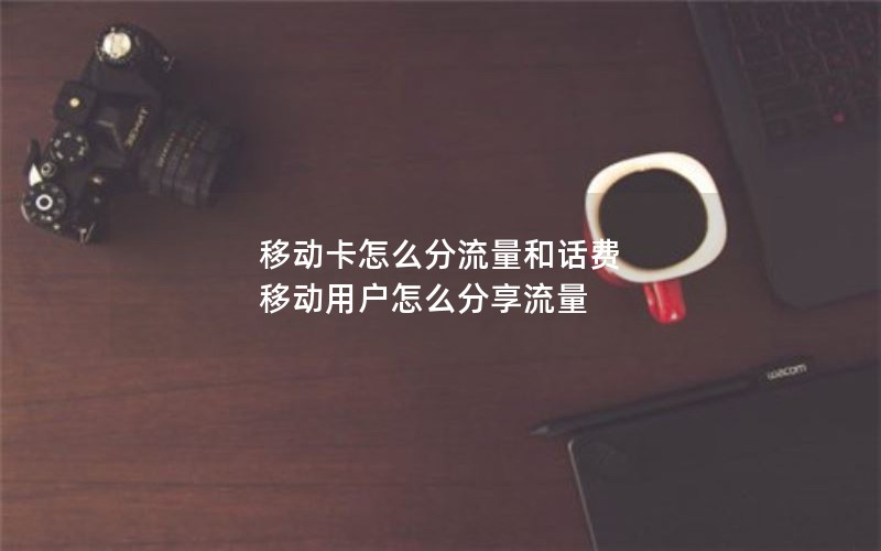 移动卡怎么分流量和话费 移动用户怎么分享流量