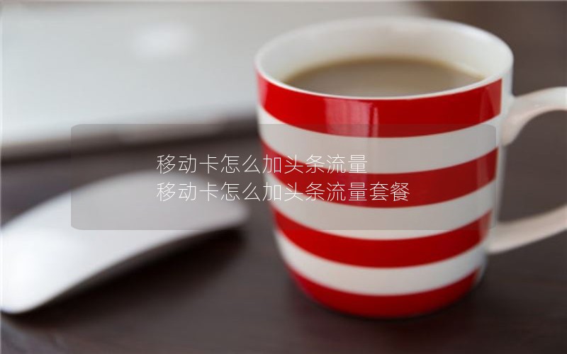 移动卡怎么加头条流量 移动卡怎么加头条流量套餐