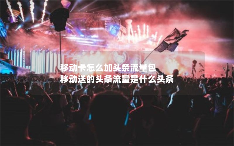 移动卡怎么加头条流量包 移动送的头条流量是什么头条