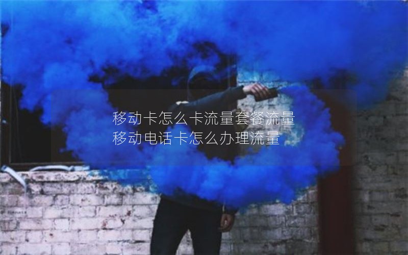 移动卡怎么卡流量套餐流量 移动电话卡怎么办理流量