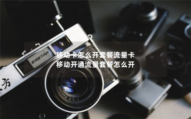 移动卡怎么开套餐流量卡 移动开通流量套餐怎么开