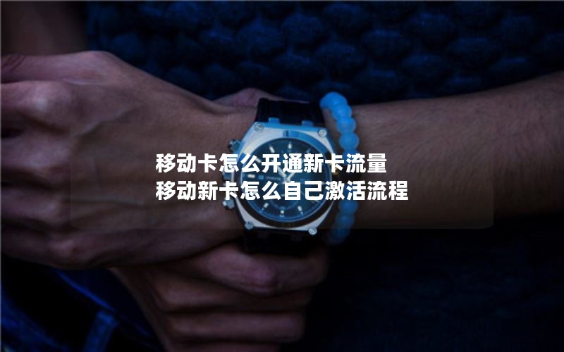 移动卡怎么开通新卡流量 移动新卡怎么自己激活流程