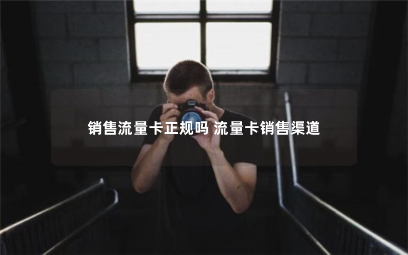 销售流量卡正规吗 流量卡销售渠道