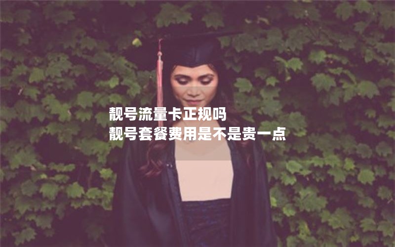 靓号流量卡正规吗 靓号套餐费用是不是贵一点
