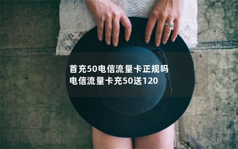 首充50电信流量卡正规吗 电信流量卡充50送120