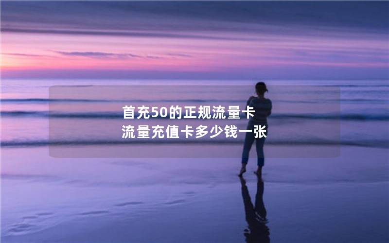 首充50的正规流量卡 流量充值卡多少钱一张