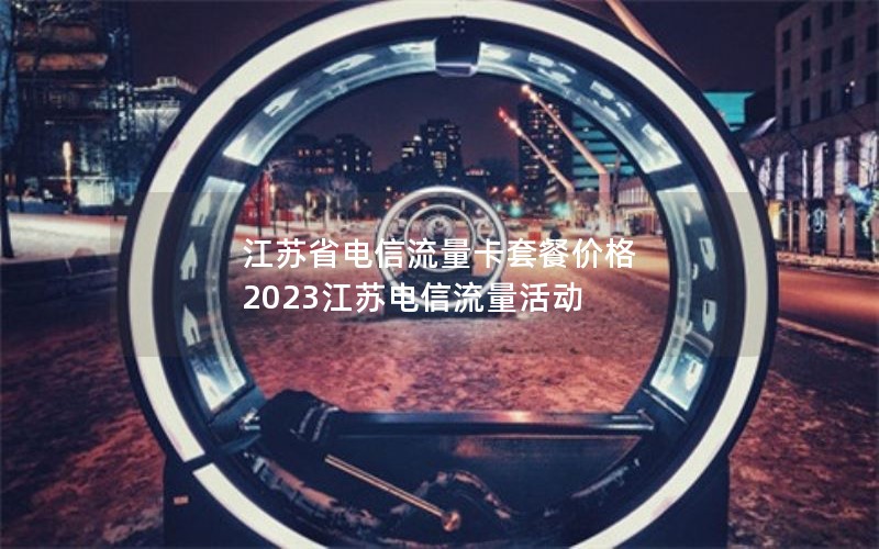 江苏省电信流量卡套餐价格 2023江苏电信流量活动