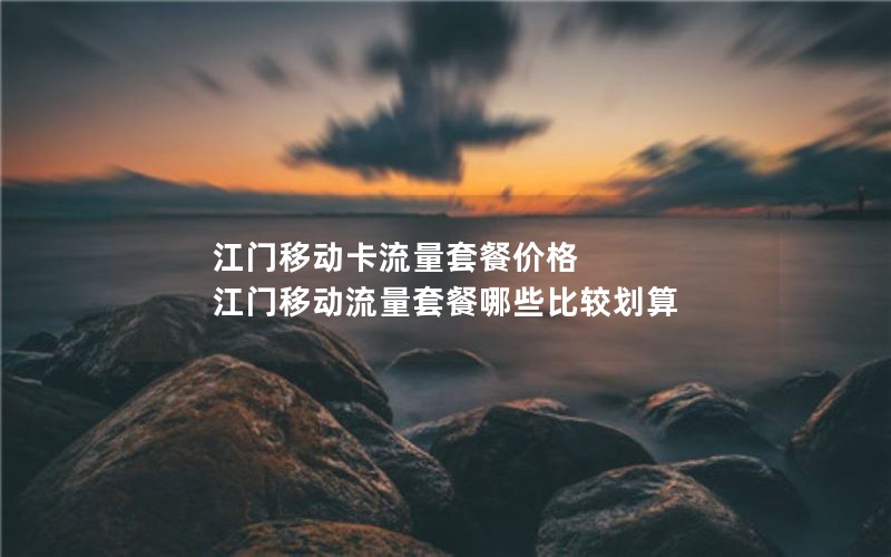 江门移动卡流量套餐价格 江门移动流量套餐哪些比较划算