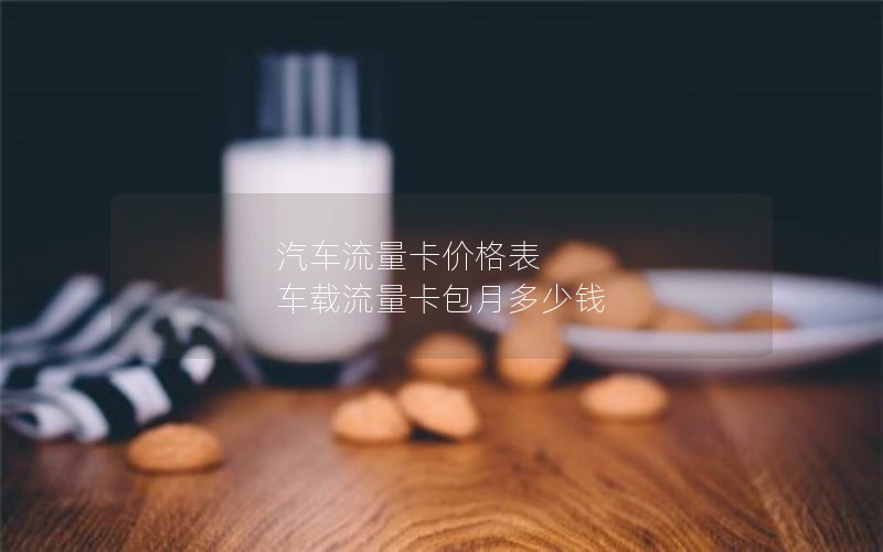 汽车流量卡价格表 车载流量卡包月多少钱