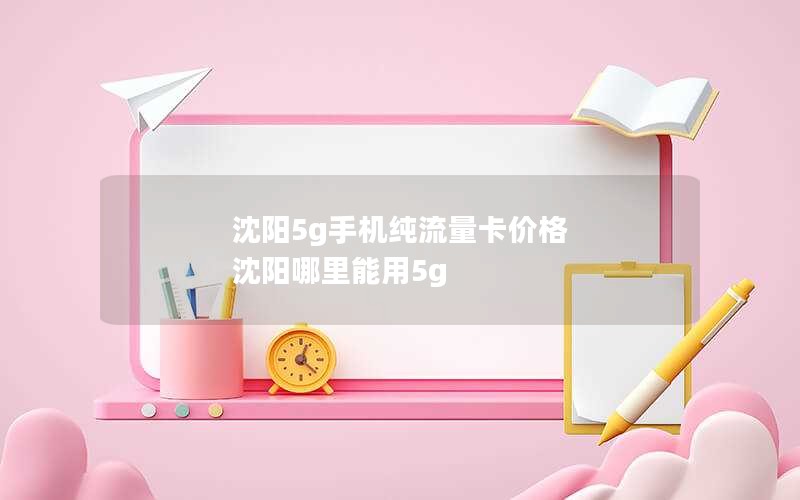 沈阳5g手机纯流量卡价格 沈阳哪里能用5g