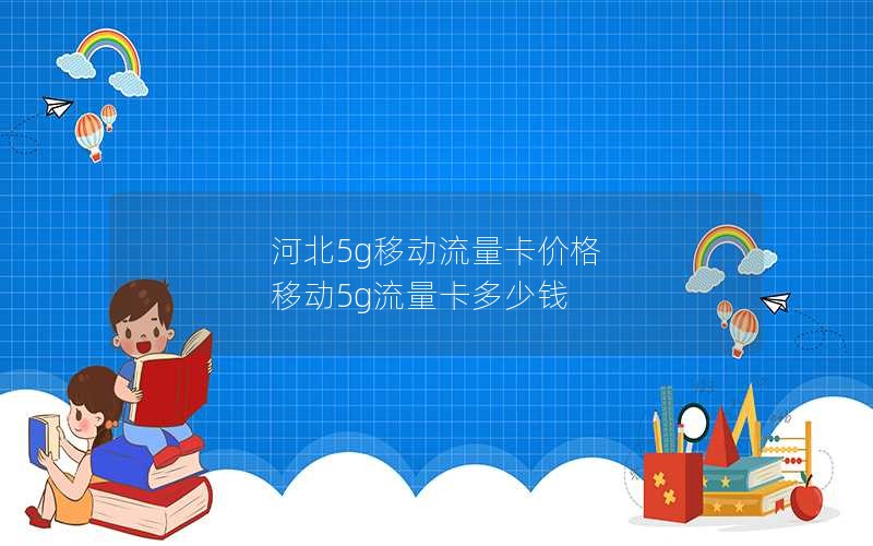 河北5g移动流量卡价格 移动5g流量卡多少钱