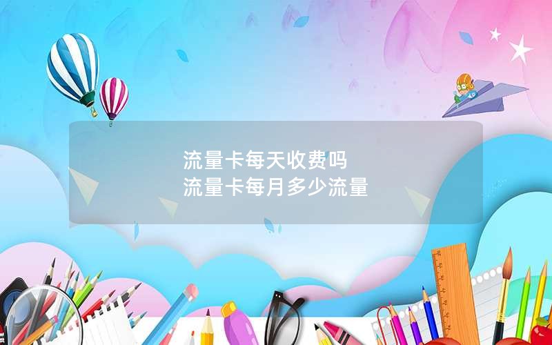 流量卡每天收费吗 流量卡每月多少流量