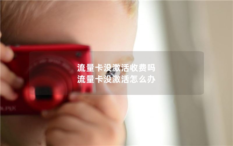 流量卡没激活收费吗 流量卡没激活怎么办