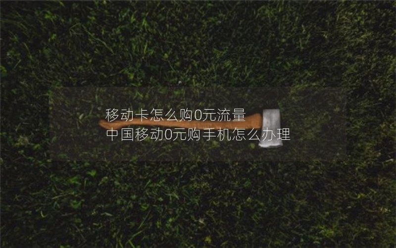 移动卡怎么购0元流量 中国移动0元购手机怎么办理