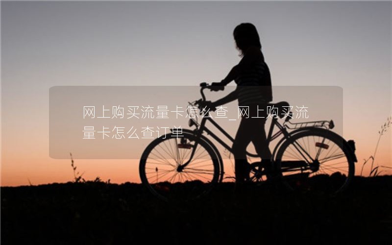网上购买流量卡怎么查_网上购买流量卡怎么查订单
