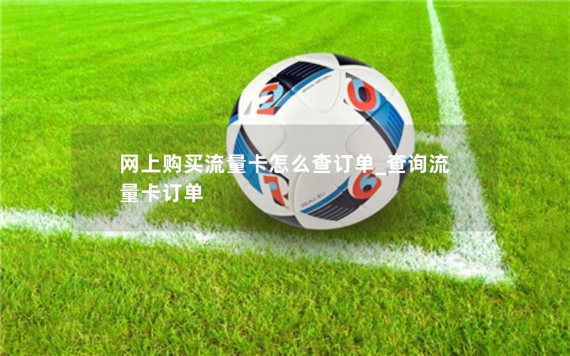 网上购买流量卡怎么查订单_查询流量卡订单