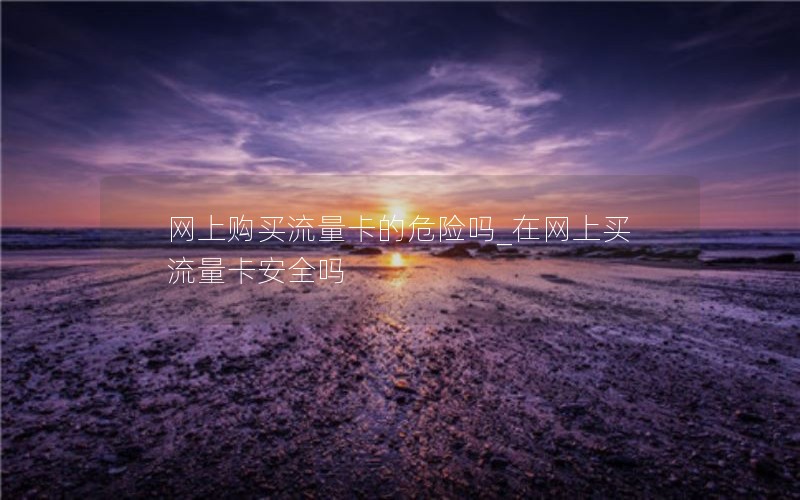 网上购买流量卡的危险吗_在网上买流量卡安全吗