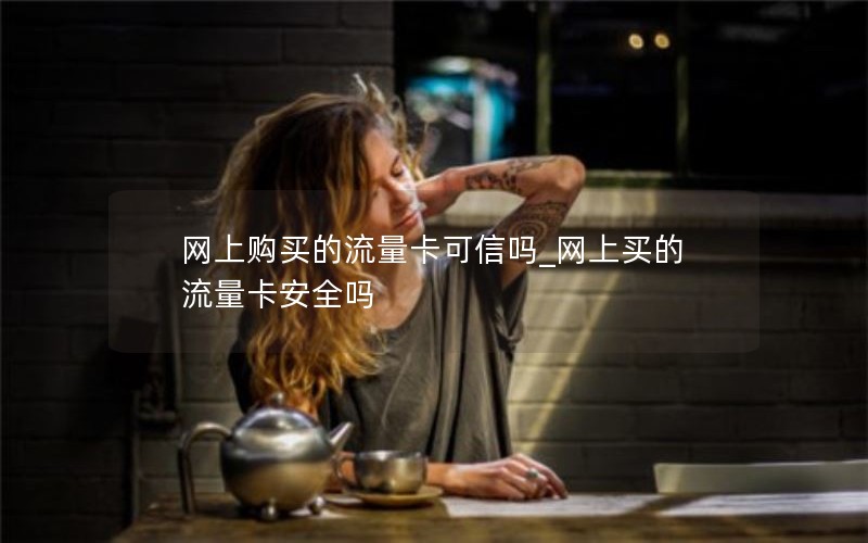 网上购买的流量卡可信吗_网上买的流量卡安全吗