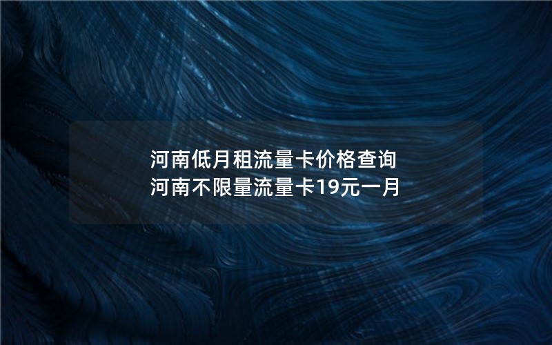 河南低月租流量卡价格查询 河南不限量流量卡19元一月