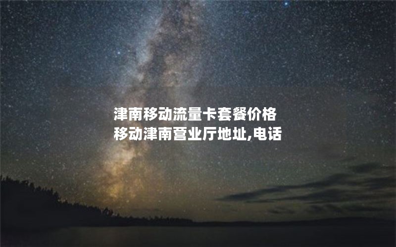 津南移动流量卡套餐价格 移动津南营业厅地址,电话