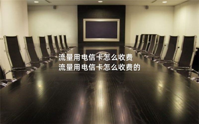 流量用电信卡怎么收费 流量用电信卡怎么收费的