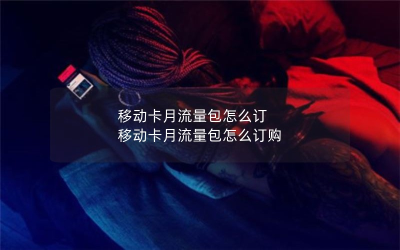 移动卡月流量包怎么订 移动卡月流量包怎么订购