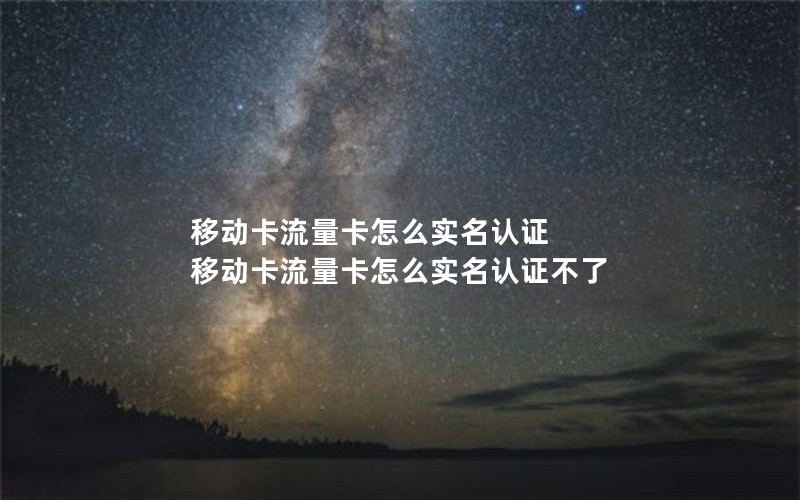 移动卡流量卡怎么实名认证 移动卡流量卡怎么实名认证不了