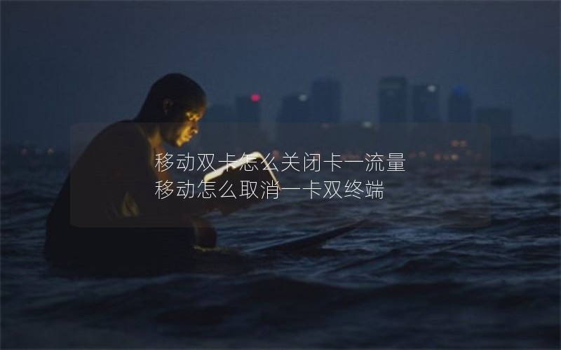 移动双卡怎么关闭卡一流量 移动怎么取消一卡双终端