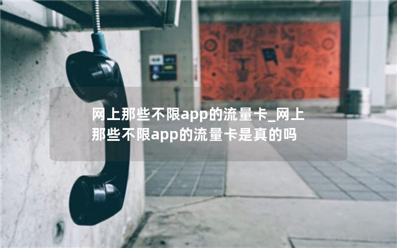 网上那些不限app的流量卡_网上那些不限app的流量卡是真的吗