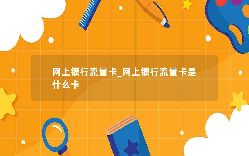 网上银行流量卡_网上银行流量卡是什么卡