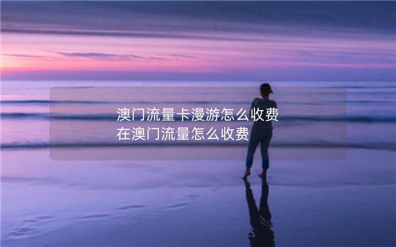 澳门流量卡漫游怎么收费 在澳门流量怎么收费