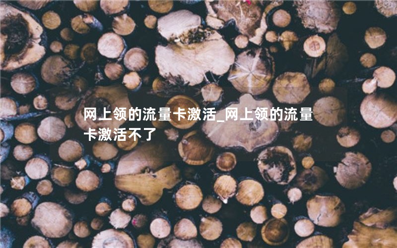 网上领的流量卡激活_网上领的流量卡激活不了