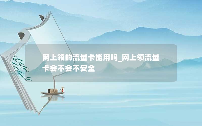 网上领的流量卡能用吗_网上领流量卡会不会不安全