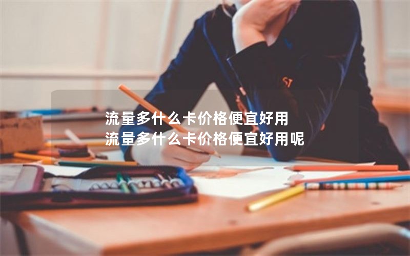 流量多什么卡价格便宜好用 流量多什么卡价格便宜好用呢