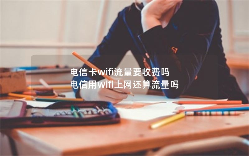 电信卡wifi流量要收费吗 电信用wifi上网还算流量吗