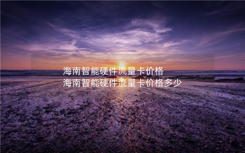 海南智能硬件流量卡价格 海南智能硬件流量卡价格多少