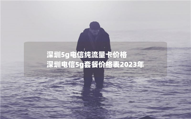 深圳5g电信纯流量卡价格 深圳电信5g套餐价格表2023年