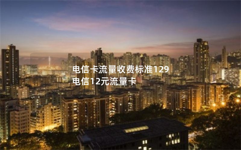 电信卡流量收费标准129 电信12元流量卡