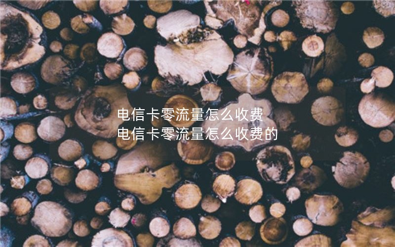 电信卡零流量怎么收费 电信卡零流量怎么收费的