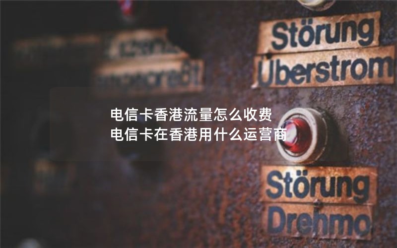 电信卡香港流量怎么收费 电信卡在香港用什么运营商