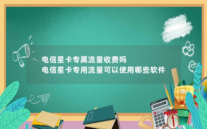 电信星卡专属流量收费吗 电信星卡专用流量可以使用哪些软件