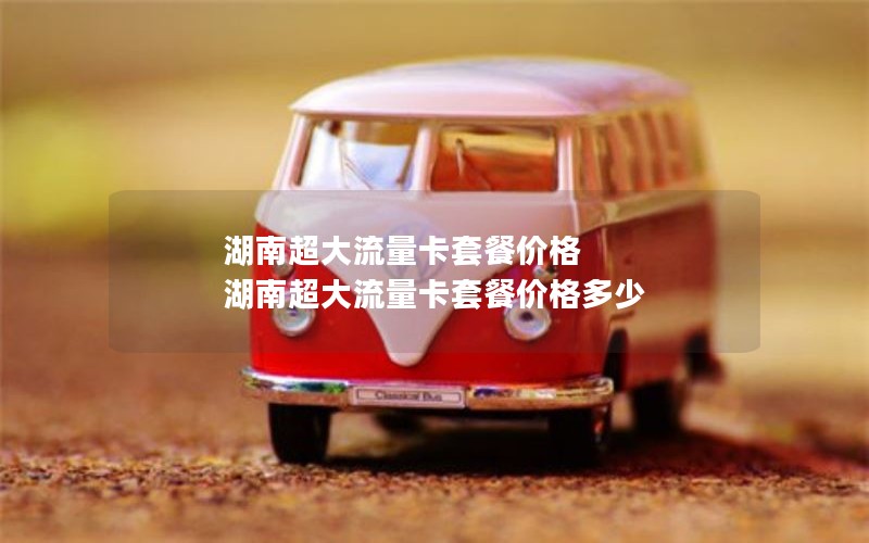 湖南超大流量卡套餐价格 湖南超大流量卡套餐价格多少