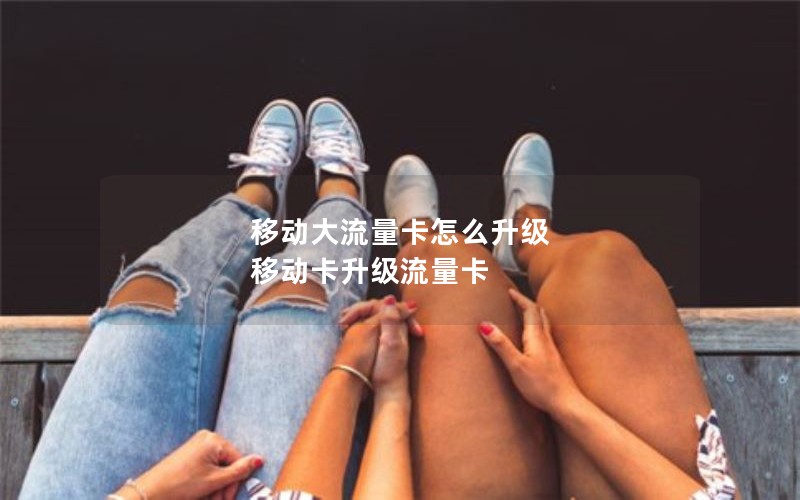 移动大流量卡怎么升级 移动卡升级流量卡