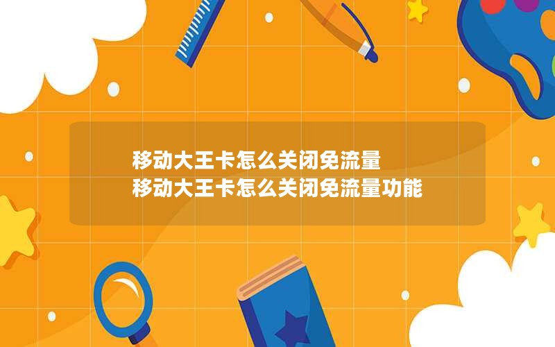 移动大王卡怎么关闭免流量 移动大王卡怎么关闭免流量功能