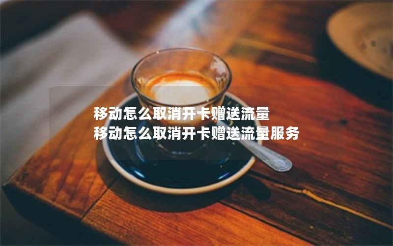 移动怎么取消开卡赠送流量 移动怎么取消开卡赠送流量服务