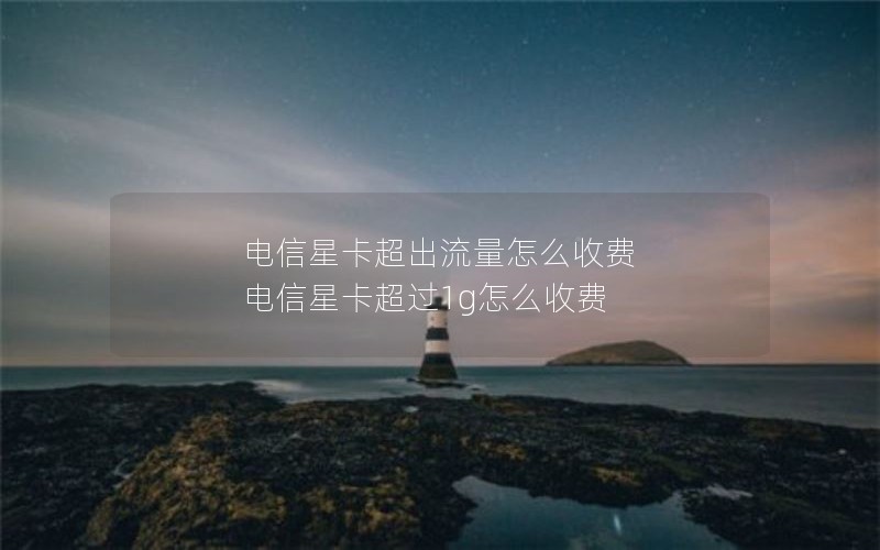 电信星卡超出流量怎么收费 电信星卡超过1g怎么收费