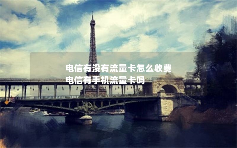 电信有没有流量卡怎么收费 电信有手机流量卡吗
