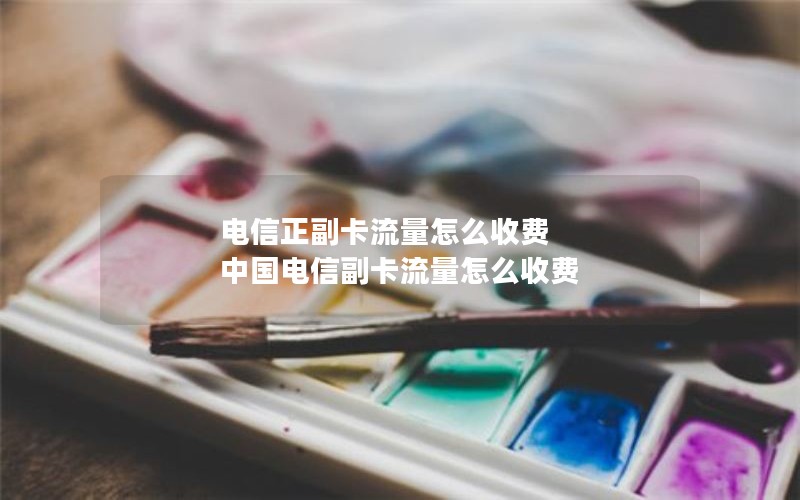 电信正副卡流量怎么收费 中国电信副卡流量怎么收费