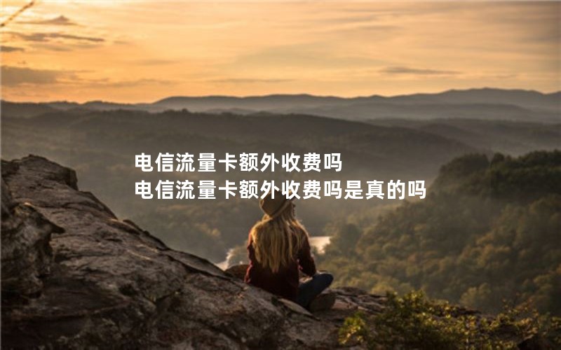 电信流量卡额外收费吗 电信流量卡额外收费吗是真的吗
