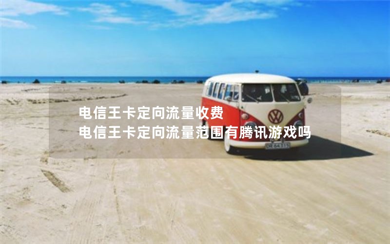 电信王卡定向流量收费 电信王卡定向流量范围有腾讯游戏吗 电信王卡定向流量收费 电信王卡定向流量范围有腾讯游戏吗